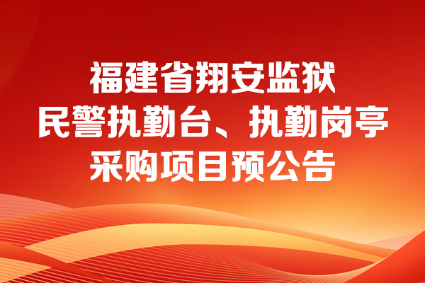 福建省翔安監(jiān)獄民警執(zhí)勤臺、執(zhí)勤崗?fù)げ少忢椖款A(yù)公告