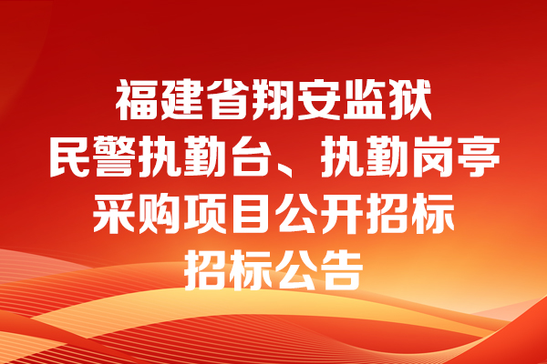 福建省翔安監(jiān)獄民警執(zhí)勤臺、執(zhí)勤崗?fù)げ少忢椖抗_招標(biāo)招標(biāo)公告